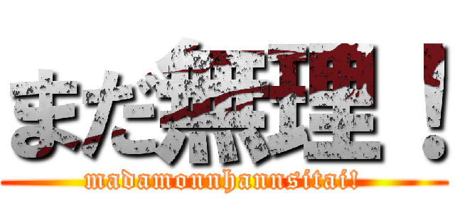 まだ無理！ (madamonnhannsitai!)