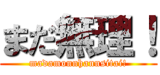 まだ無理！ (madamonnhannsitai!)