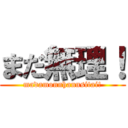 まだ無理！ (madamonnhannsitai!)