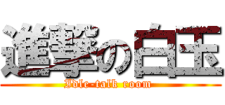 進撃の白玉 (Idle-talk room )