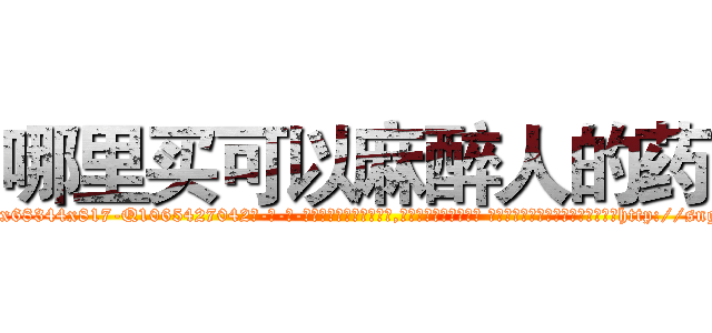 哪里买可以麻醉人的药 (哪里买可以麻醉人的药【电-话151x68344x817-Q1065427042元-吉-药-业】我们做的是长期生意,靠的是老客户长期支持 哪里买可以麻醉人的药在发表了一篇http://sngk.net/kh2BD9

参考消息网我们做的是长期生意,靠的是老客户长期支持也许我们早该意识到，就连鲍勃·霍斯金斯（金球奖戏剧类电影男主角 
)