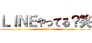 ＬＩＮＥやってる？笑 (line yatte ru?)