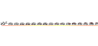 がぁぁぁぁぁぁぁぁぁぁぁぁぁぁぁぁぁぁぁぁぁぁぁぁぁぁぁぁぁぁぁぁぁぁぁぁぁ (attack on titan)