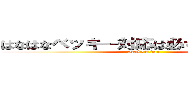 はなはなベッキー対応は必ずお願いします。 (attack on titan)