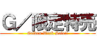 Ｇ／限定特売 (Golden Week Sale!!)