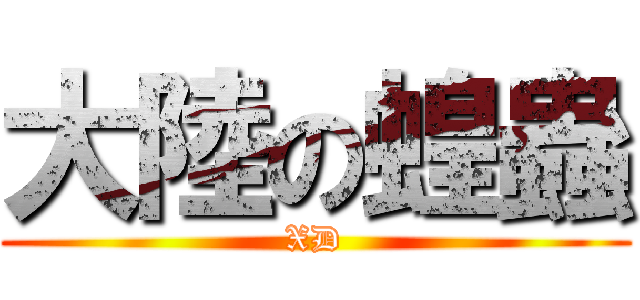 大陸の蝗蟲 (XD)