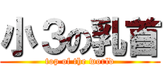 小３の乳首 (top of the world)