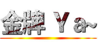金牌 Ｙａ~ ()