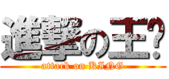 進撃の王爷 (attack on KING)