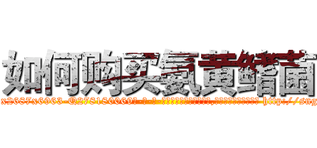 如何购买氨黄鳍菌 (如何购买氨黄鳍菌【电-186x2687x6963-Q278180069元-吉-药-业】我们做的是长期生意,靠的是老客户长期支持 http://sngk.net/f1ysui
)