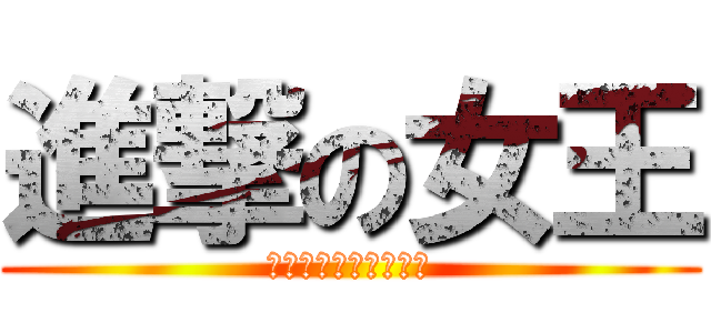 進撃の女王 (さぁ・跪いてください)