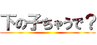 下の子ちゃうで？ ()