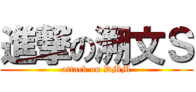 進撃の溯文Ｓ (attack on DMM)