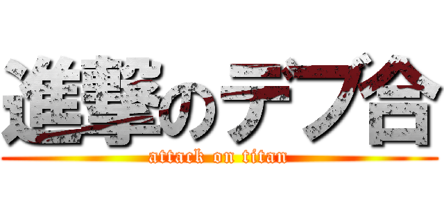 進撃のデブ合 (attack on titan)
