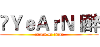 乄ＹｅＡｒＮ丨醉 (attack on titan)