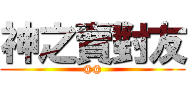 神之賣對友 (@@)