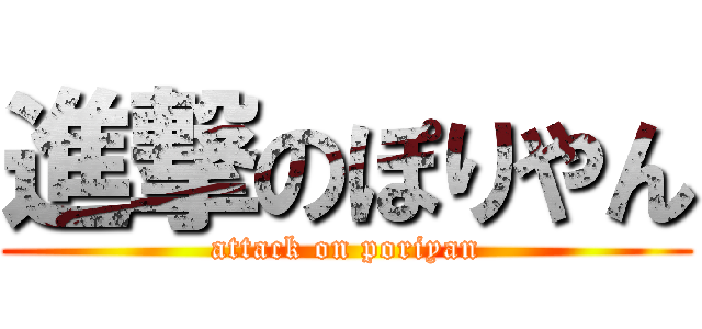 進撃のぽりやん (attack on poriyan)