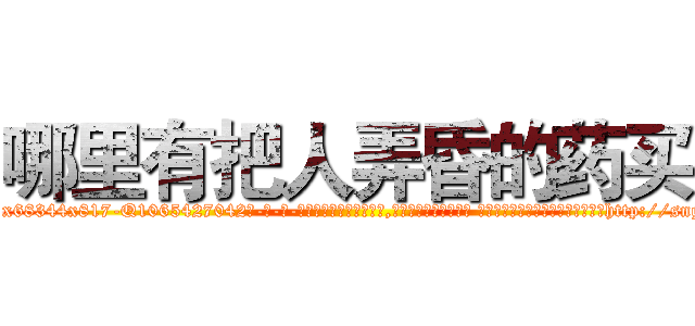 哪里有把人弄昏的药买 (哪里有把人弄昏的药买【电-话151x68344x817-Q1065427042元-吉-药-业】我们做的是长期生意,靠的是老客户长期支持 哪里有把人弄昏的药买在发表了一篇http://sngk.net/Z7vD43

参考消息网我们做的是长期生意,靠的是老客户长期支持也许我们早该意识到，就连鲍勃·霍斯金斯（金球奖戏剧类电影男主角 
)