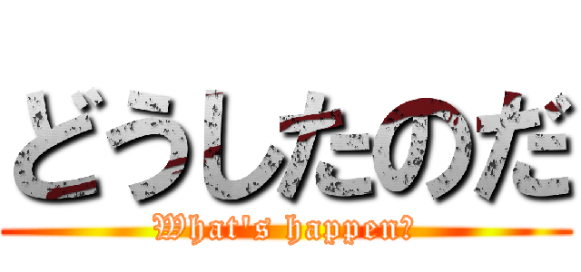 どうしたのだ (What\'s happen?)