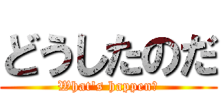 どうしたのだ (What\'s happen?)