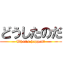 どうしたのだ (What\'s happen?)