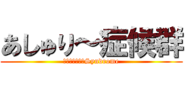 あしゅり～症候群 (ＡＳＨＬＥＹ　Syndrome)