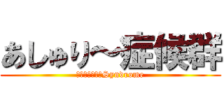 あしゅり～症候群 (ＡＳＨＬＥＹ　Syndrome)
