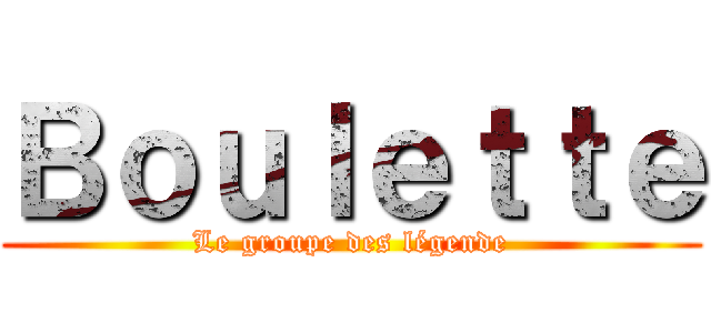 Ｂｏｕｌｅｔｔｅ (Le groupe des légende)