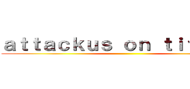 ａｔｔａｃｋｕｓ ｏｎ ｔｉｔａｎｕｓ ()