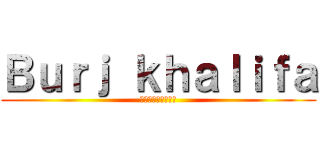 Ｂｕｒｊ ｋｈａｌｉｆａ (ブルジュ・ハリファ)