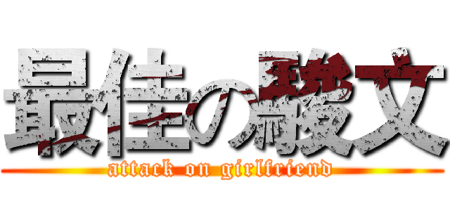 最佳の駿文 (attack on girlfriend)