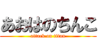 あおはのちんこ (attack on titan)