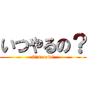 いつやるの？ (it\'s now!)