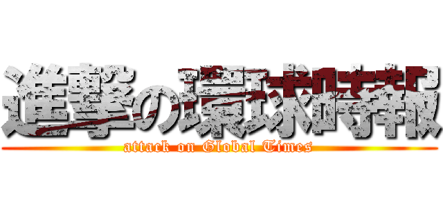 進撃の環球時報 (attack on Global Times)