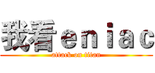 我看ｅｎｉａｃ (attack on titan)