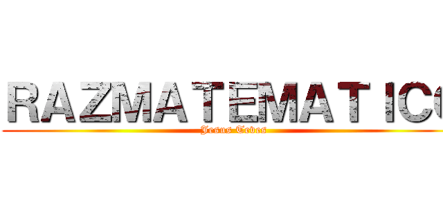 ＲＡＺＭＡＴＥＭＡＴＩＣＯ (Jesus Teves)