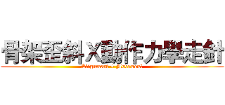 骨架歪斜Ｘ動作力學走針 (Alignment + Movement)