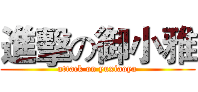 進擊の御小雅 (attack on yuxiaoya)