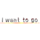 Ｉ ｗａｎｔ ｔｏ ｇｏ  ()