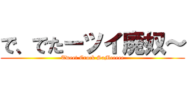 で、でたーツイ廃奴～ (Tweet Crock SaMeeeee)