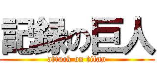 記録の巨人 (attack on titan)