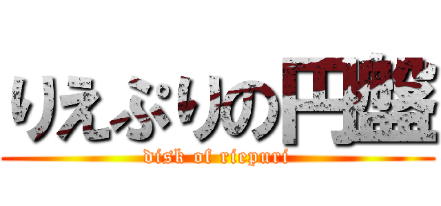りえぷりの円盤 (disk of riepuri)