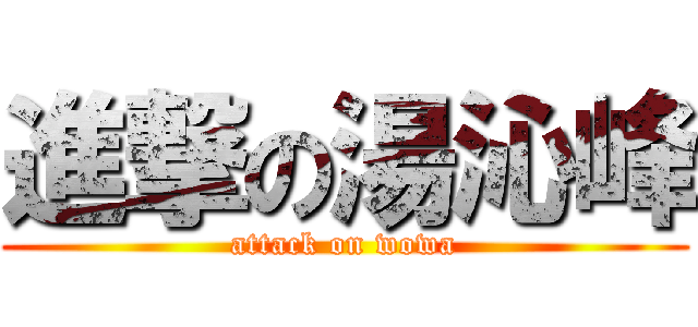 進撃の湯沁峰 (attack on wowa)