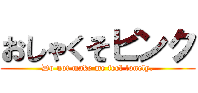 おしゃくそピンク (Do not make me feel lonely.)