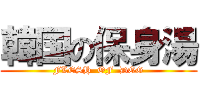 韓国の保身湯 (FLESH  OF  DOG)