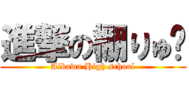進撃の棚りゅ〜 (Aikawa High school)