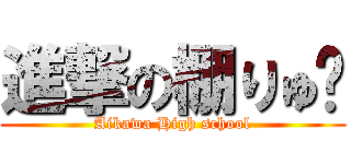 進撃の棚りゅ〜 (Aikawa High school)