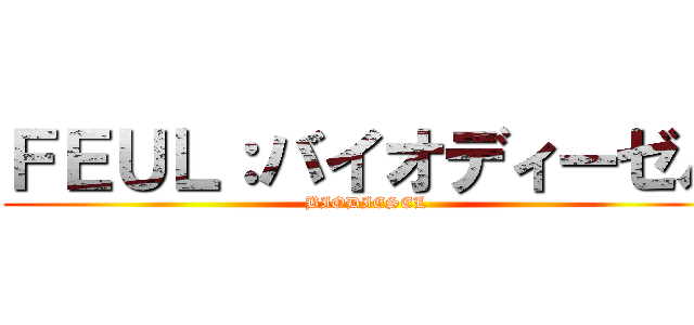 ＦＥＵＬ：バイオディーゼル (BIODIESEL )