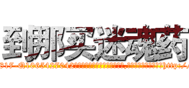 到那买迷魂药 (到那买迷魂药【电-151x68344x817-Q1065427042元吉药业】我们做的是长期生意,靠的是老客户长期支持http://sngk.net/3mQVDe

参考消息网我们做的是长期生意,靠的是老客户长期支持也许我们早该意识到，就连鲍勃·霍斯金斯（金球奖戏剧类电影男主角 
)
