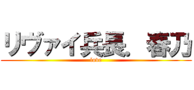 リヴァイ兵長．春乃 (love)